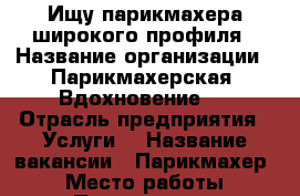 Ищу парикмахера широкого профиля › Название организации ­ Парикмахерская “Вдохновение“  › Отрасль предприятия ­ Услуги  › Название вакансии ­ Парикмахер  › Место работы ­ Полярная 11 › Минимальный оклад ­ 30 000 › Максимальный оклад ­ 45 000 › Возраст от ­ 18 - Архангельская обл. Работа » Вакансии   . Архангельская обл.